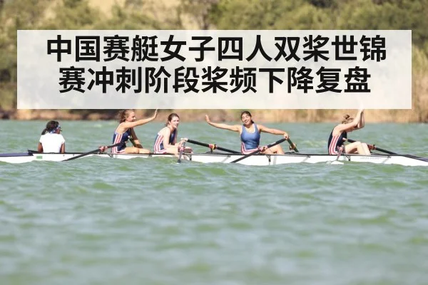 中国赛艇女子四人双桨世锦赛冲刺阶段桨频下降复盘（hth）