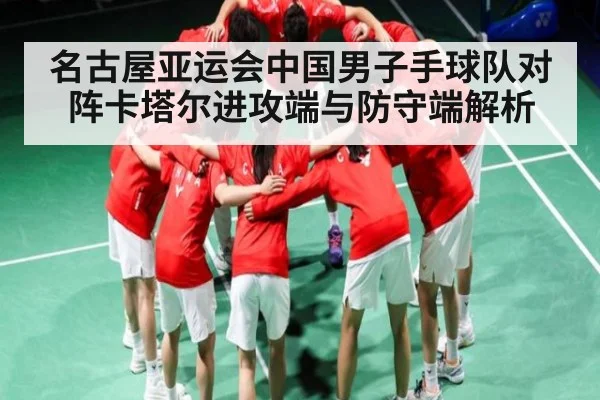 名古屋亚运会中国男子手球队对阵卡塔尔进攻端与防守端解析