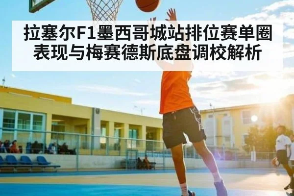 拉塞尔F1墨西哥城站排位赛单圈表现与梅赛德斯底盘调校解析