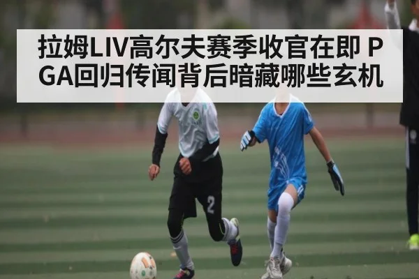 拉姆LIV高尔夫赛季收官在即 PGA回归传闻背后暗藏哪些玄机