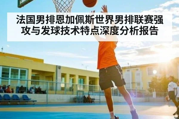 法国男排恩加佩斯世界男排联赛强攻与发球技术特点深度分析报告