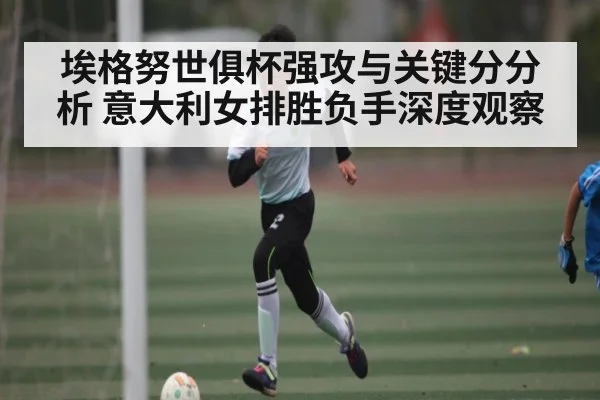 埃格努世俱杯强攻与关键分分析 意大利女排胜负手深度观察