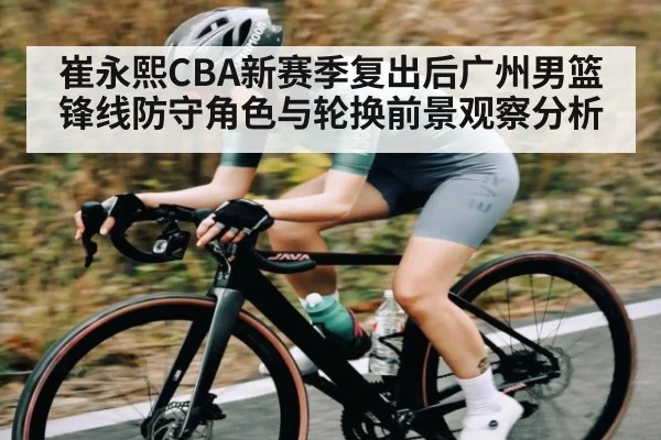 崔永熙CBA新赛季复出后广州男篮锋线防守角色与轮换前景观察分析
