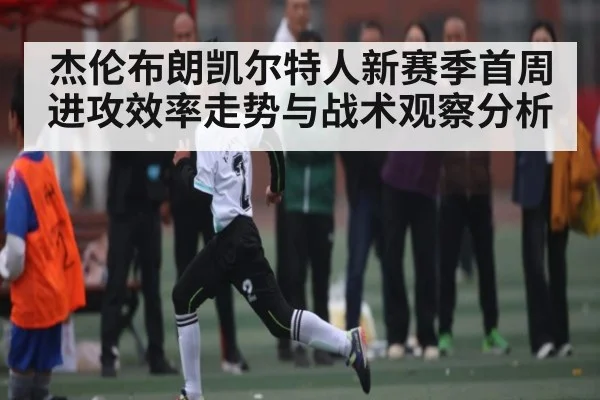 杰伦布朗凯尔特人新赛季首周进攻效率走势与战术观察分析